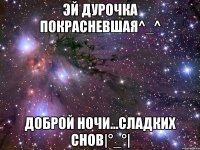 Эй дурочка покрасневшая^_^ Доброй ночи...сладких снов|°_°|