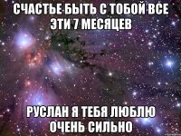 счастье быть с тобой все эти 7 месяцев Руслан я тебя люблю очень сильно