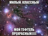 Милый, классный Мой тефтель прекрасный))))