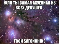 Юля ты самая ахуенная из всех девушек , Твой Safonchik )