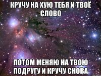 Кручу на хую тебя и твоё слово Потом меняю на твою подругу и кручу снова