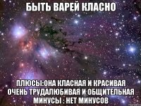 быть варей класно плюсы:она класная и красивая очень трудалюбивая и общительная минусы : нет минусов