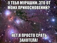 -У тебя мурашки..это от моих прикосновений? -Нет,я просто срать захотела!