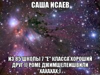 Саша Исаев из 85 школы 7 "Е" класса хороший друг )) Роме Джимшелеишвили хахахах;)