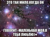 это так мило,когда он говорит:-маленькая моя,я тебя люблю)♥