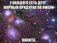 У каждого есть друг , жирный придурак по имени Никита