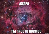 Ажара Ты просто космос