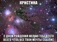 КРИСТИНА С днём рождения желаю тебе всего всего чтоб все твои мечты сбылис