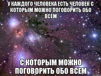 У каждого человека есть человек с которым можно поговорить обо всем с которым можно поговорить обо всем