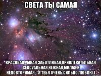 Света ты самая Красивая,умная,заботливая,привлекательная ,сексуальная,нежная,милая и неповторимая:**Я тебя очень сильно люблю )