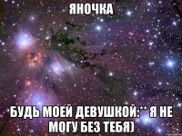 Яночка Будь моей девушкой:** Я не могу без тебя)