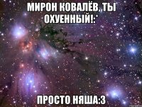 Мирон Ковалёв, ты охуенный!:* Просто няша:3