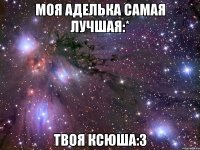 Моя Аделька Самая лучшая:* Твоя Ксюша:3