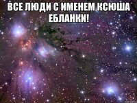 Все люди с именем Ксюша ебланки! 