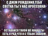 С днем рождения тебя светка ты у нас кроссовка Оставайся такой же какая ты есть я рад что я с тобой знаком