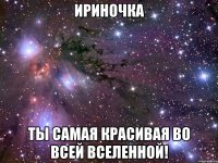 ИРИНОЧКА ТЫ САМАЯ КРАСИВАЯ ВО ВСЕЙ ВСЕЛЕННОЙ!