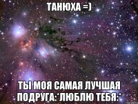 Танюха =) ты моя самая лучшая подруга:*люблю тебя:*