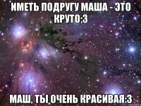 Иметь подругу Маша - это круто;3 Маш, ты очень красивая:3