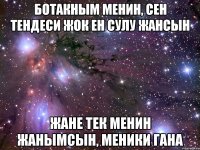 БОТАКНЫМ МЕНИН, СЕН ТЕНДЕСИ ЖОК ЕН СУЛУ ЖАНСЫН ЖАНЕ ТЕК МЕНИН ЖАНЫМСЫН, МЕНИКИ ГАНА