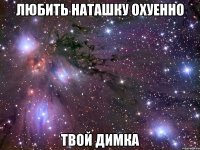 любить наташку охуенно твой димка