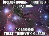 Веселой ночки=***Приятных сновидений=*** Люблююю тебяя=**Целууууюю...Баай