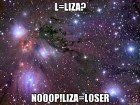 L=Liza? Nooop!Liza=loser