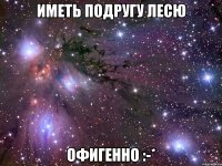 иметь подругу Лесю офигенно :-*