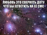 Любовь это свернуть доту Что бы ответить на ее смс 