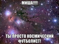 Миша!!!! Ты просто космический футболист!