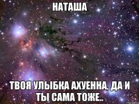 Наташа Твоя улыбка ахуенна, да и ты сама тоже..