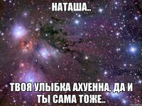 Наташа.. Твоя улыбка ахуенна, да и ты сама тоже..