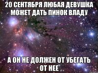 20 сентября любая девушка может дать пинок Владу а он не должен от убегать от нее