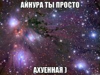 Айнура ты просто Ахуенная )