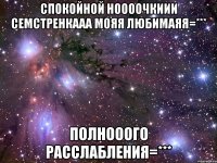 Спокойной ноооочкиии семстренкааа мояя любимаяя=*** Полнооого расслабления=***