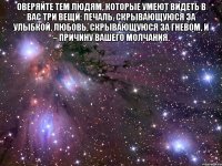 оверяйте тем людям, которые умеют видеть в вас три вещи: печаль, скрывающуюся за улыбкой, любовь, скрывающуюся за гневом, и – причину вашего молчания. 