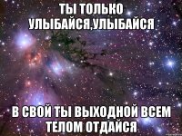 ты только улыбайся,улыбайся в свой ты выходной всем телом отдайся