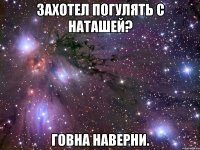 Захотел погулять с Наташей? Говна наверни.