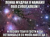 Ленка Мудрак я намажу пол супер клеем ! и позову тебя в гости и ты останишься со мной навсегда ;)