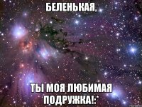 Беленькая, ты моя любимая подружка!:*