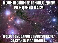 Болынский Евгения,С Днём Рождения вас!!! Всего тебе самого наилучшего:* Засранец маленький...