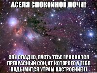 Аселя спокойной ночи! Спи сладко, пусть тебе приснился прекрасный сон, от которого у тебя подымится утром настроение)))