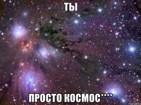 Ты Просто космос****