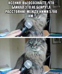 Ксения, Вы осознаете, что Байкал это не Бейрут,а расстояние между ними 5700 км. 