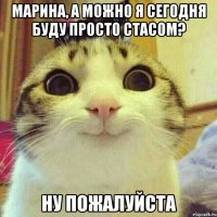 марина, а можно я сегодня буду просто стасом? ну пожалуйста