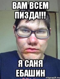 вам всем пизда!!! я Саня Ебашин