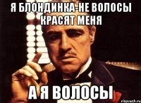 я блондинка-не волосы красят меня А я волосы