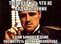 ТЫ ГОВОРИШЬ ЧТО НЕ ПОДКАБЛУЧНИК А САМ БОИШЬСЯ ДАЖЕ ПОСМОТРЕТЬ РОЛИКИ МЕНЯЙЛОВА