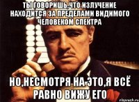 Ты говоришь,что излучение находится за пределами видимого человеком спектра Но,несмотря на это,я всё равно вижу его