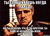 Ты спрашиваешь когда ларцы но ты делаешь это не по-братски, ты даже не называешь меня Артёмчиком