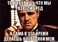 Ты говоришь что мы развели бред а сама в это время делаешь очередной мем